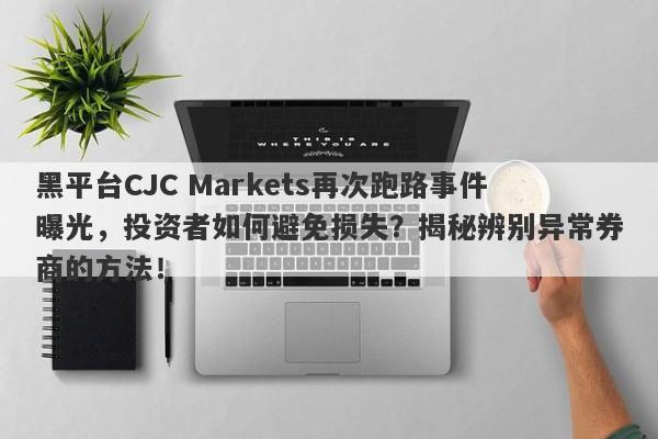 黑平台CJC Markets再次跑路事件曝光，投资者如何避免损失？揭秘辨别异常券商的方法！-第1张图片-要懂汇圈网