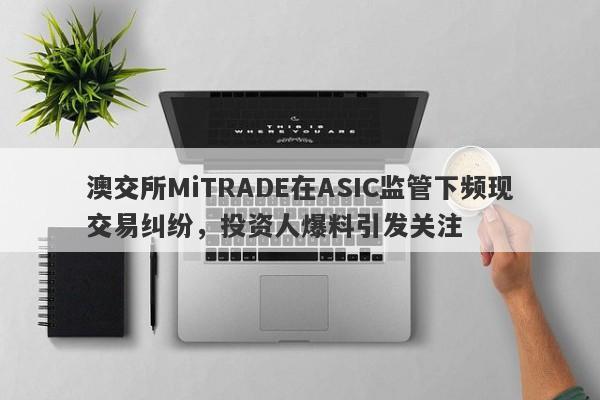 澳交所MiTRADE在ASIC监管下频现交易纠纷，投资人爆料引发关注-第1张图片-要懂汇圈网