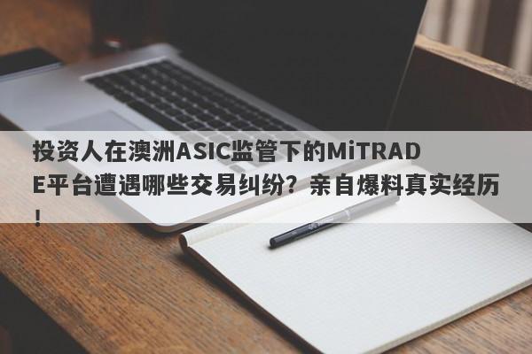 投资人在澳洲ASIC监管下的MiTRADE平台遭遇哪些交易纠纷？亲自爆料真实经历！-第1张图片-要懂汇圈网