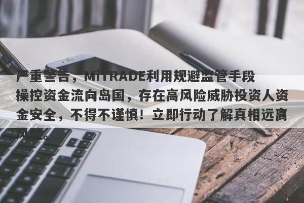 严重警告，MiTRADE利用规避监管手段操控资金流向岛国，存在高风险威胁投资人资金安全，不得不谨慎！立即行动了解真相远离风险。-第1张图片-要懂汇圈网