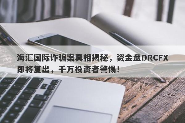 海汇国际诈骗案真相揭秘，资金盘DRCFX即将复出，千万投资者警惕！-第1张图片-要懂汇圈网