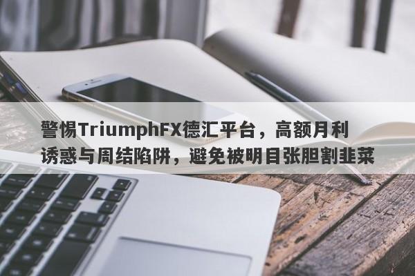 警惕TriumphFX德汇平台，高额月利诱惑与周结陷阱，避免被明目张胆割韭菜-第1张图片-要懂汇圈网