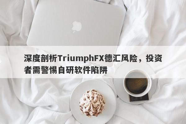 深度剖析TriumphFX德汇风险，投资者需警惕自研软件陷阱-第1张图片-要懂汇圈网