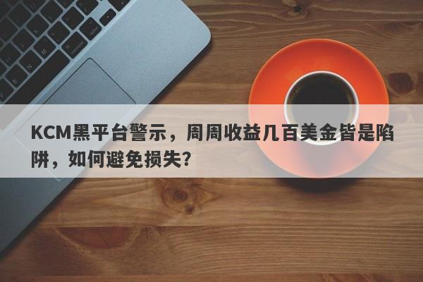 KCM黑平台警示，周周收益几百美金皆是陷阱，如何避免损失？-第1张图片-要懂汇圈网