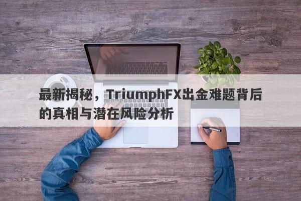 最新揭秘，TriumphFX出金难题背后的真相与潜在风险分析-第1张图片-要懂汇圈网