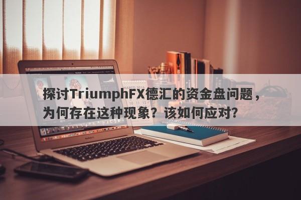 探讨TriumphFX德汇的资金盘问题，为何存在这种现象？该如何应对？-第1张图片-要懂汇圈网