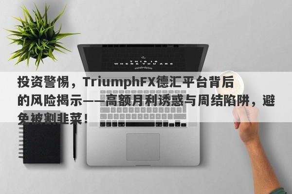 投资警惕，TriumphFX德汇平台背后的风险揭示——高额月利诱惑与周结陷阱，避免被割韭菜！-第1张图片-要懂汇圈网