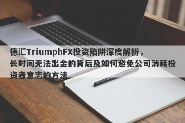 德汇TriumphFX投资陷阱深度解析，长时间无法出金的背后及如何避免公司消耗投资者意志的方法-第1张图片-要懂汇圈网