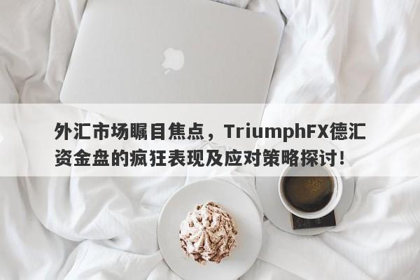 外汇市场瞩目焦点，TriumphFX德汇资金盘的疯狂表现及应对策略探讨！-第1张图片-要懂汇圈网