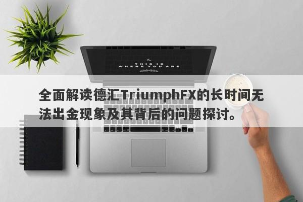 全面解读德汇TriumphFX的长时间无法出金现象及其背后的问题探讨。-第1张图片-要懂汇圈网