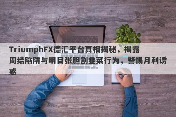 TriumphFX德汇平台真相揭秘，揭露周结陷阱与明目张胆割韭菜行为，警惕月利诱惑-第1张图片-要懂汇圈网