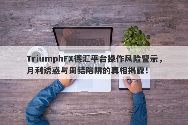 TriumphFX德汇平台操作风险警示，月利诱惑与周结陷阱的真相揭露！-第1张图片-要懂汇圈网