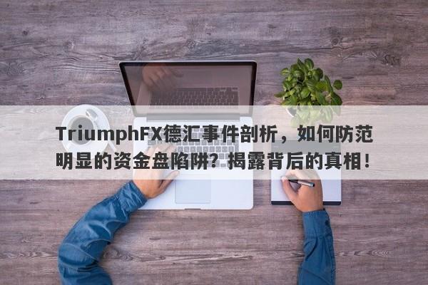 TriumphFX德汇事件剖析，如何防范明显的资金盘陷阱？揭露背后的真相！-第1张图片-要懂汇圈网