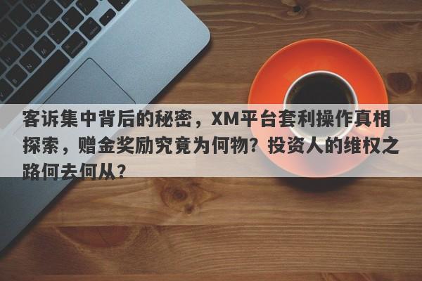 客诉集中背后的秘密，XM平台套利操作真相探索，赠金奖励究竟为何物？投资人的维权之路何去何从？-第1张图片-要懂汇圈网