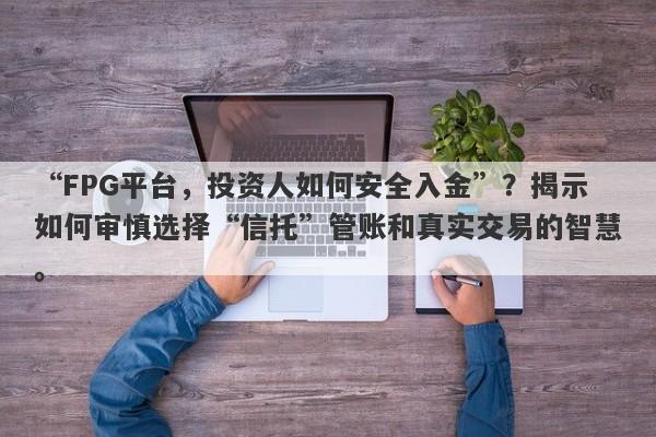 “FPG平台，投资人如何安全入金”？揭示如何审慎选择“信托”管账和真实交易的智慧。-第1张图片-要懂汇圈网