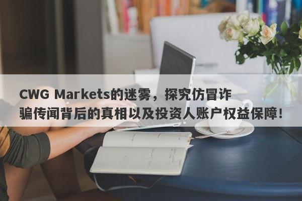 CWG Markets的迷雾，探究仿冒诈骗传闻背后的真相以及投资人账户权益保障！-第1张图片-要懂汇圈网