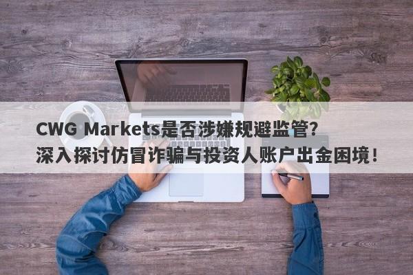 CWG Markets是否涉嫌规避监管？深入探讨仿冒诈骗与投资人账户出金困境！-第1张图片-要懂汇圈网