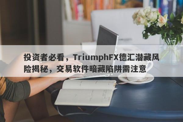 投资者必看，TriumphFX德汇潜藏风险揭秘，交易软件暗藏陷阱需注意-第1张图片-要懂汇圈网