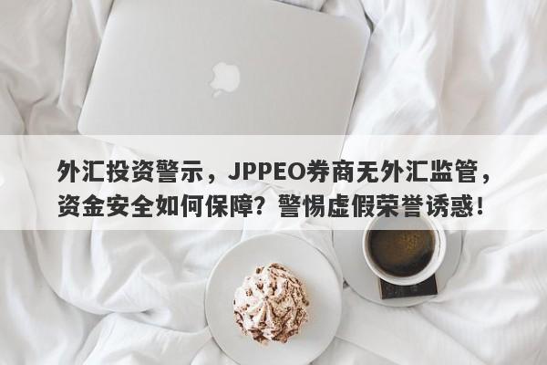 外汇投资警示，JPPEO券商无外汇监管，资金安全如何保障？警惕虚假荣誉诱惑！-第1张图片-要懂汇圈网