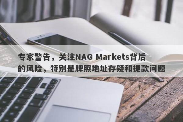 专家警告，关注NAG Markets背后的风险，特别是牌照地址存疑和提款问题-第1张图片-要懂汇圈网