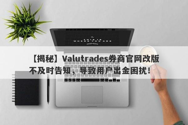 【揭秘】Valutrades券商官网改版不及时告知，导致用户出金困扰！-第1张图片-要懂汇圈网