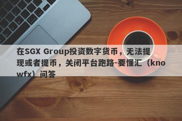 在SGX Group投资数字货币，无法提现或者提币，关闭平台跑路-要懂汇（knowfx）问答-第1张图片-要懂汇圈网