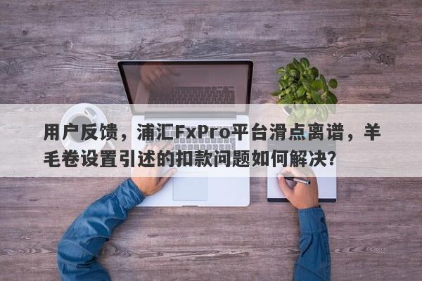 用户反馈，浦汇FxPro平台滑点离谱，羊毛卷设置引述的扣款问题如何解决？-第1张图片-要懂汇圈网