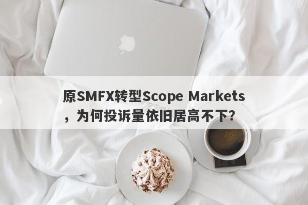 原SMFX转型Scope Markets，为何投诉量依旧居高不下？-第1张图片-要懂汇圈网