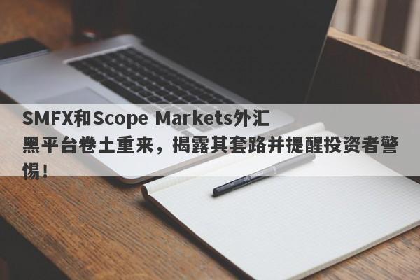 SMFX和Scope Markets外汇黑平台卷土重来，揭露其套路并提醒投资者警惕！-第1张图片-要懂汇圈网