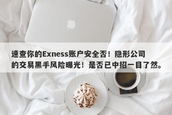 速查你的Exness账户安全否！隐形公司的交易黑手风险曝光！是否已中招一目了然。-第1张图片-要懂汇圈网