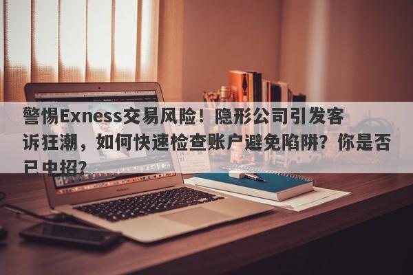 警惕Exness交易风险！隐形公司引发客诉狂潮，如何快速检查账户避免陷阱？你是否已中招？-第1张图片-要懂汇圈网