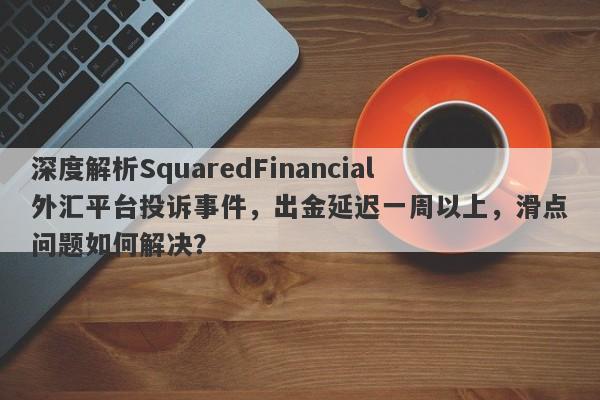 深度解析SquaredFinancial外汇平台投诉事件，出金延迟一周以上，滑点问题如何解决？-第1张图片-要懂汇圈网