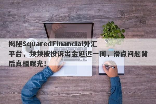 揭秘SquaredFinancial外汇平台，频频被投诉出金延迟一周，滑点问题背后真相曝光！-第1张图片-要懂汇圈网