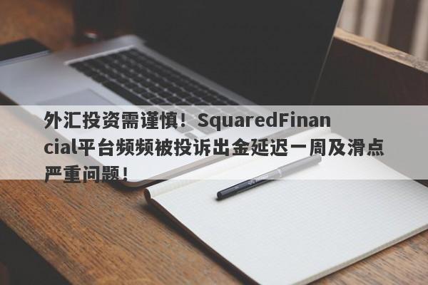 外汇投资需谨慎！SquaredFinancial平台频频被投诉出金延迟一周及滑点严重问题！-第1张图片-要懂汇圈网