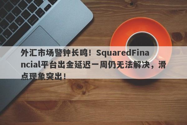 外汇市场警钟长鸣！SquaredFinancial平台出金延迟一周仍无法解决，滑点现象突出！-第1张图片-要懂汇圈网