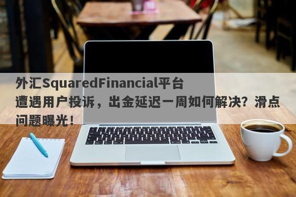 外汇SquaredFinancial平台遭遇用户投诉，出金延迟一周如何解决？滑点问题曝光！-第1张图片-要懂汇圈网