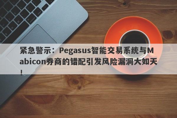 紧急警示：Pegasus智能交易系统与Mabicon券商的错配引发风险漏洞大如天！-第1张图片-要懂汇圈网