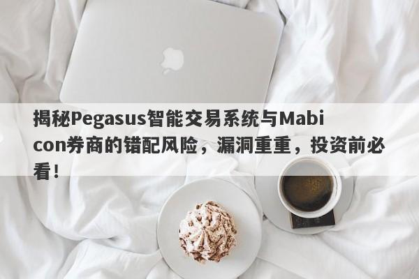 揭秘Pegasus智能交易系统与Mabicon券商的错配风险，漏洞重重，投资前必看！-第1张图片-要懂汇圈网