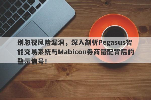 别忽视风险漏洞，深入剖析Pegasus智能交易系统与Mabicon券商错配背后的警示信号！-第1张图片-要懂汇圈网