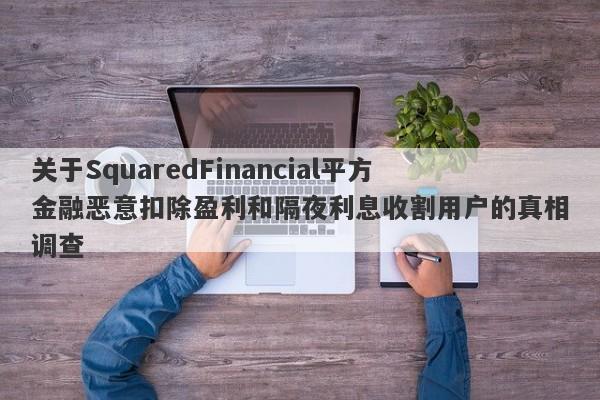 关于SquaredFinancial平方金融恶意扣除盈利和隔夜利息收割用户的真相调查-第1张图片-要懂汇圈网