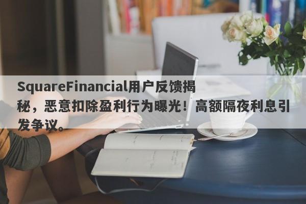 SquareFinancial用户反馈揭秘，恶意扣除盈利行为曝光！高额隔夜利息引发争议。-第1张图片-要懂汇圈网