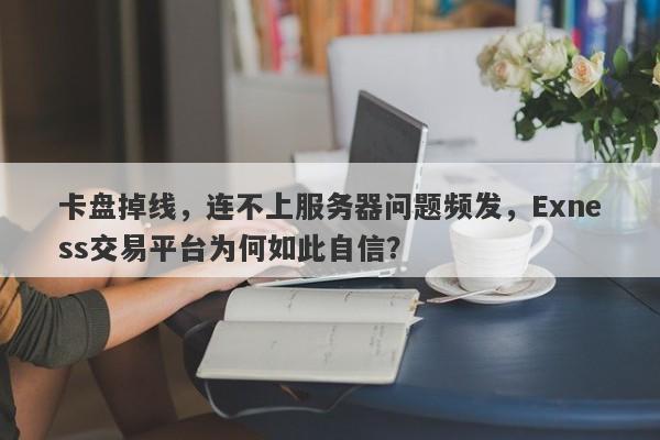 卡盘掉线，连不上服务器问题频发，Exness交易平台为何如此自信？-第1张图片-要懂汇圈网