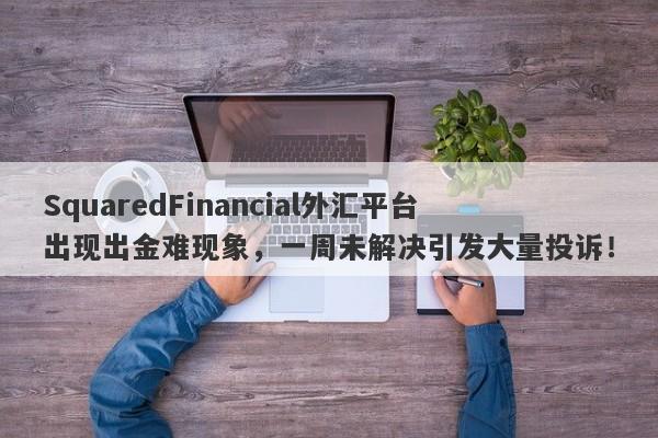 SquaredFinancial外汇平台出现出金难现象，一周未解决引发大量投诉！-第1张图片-要懂汇圈网