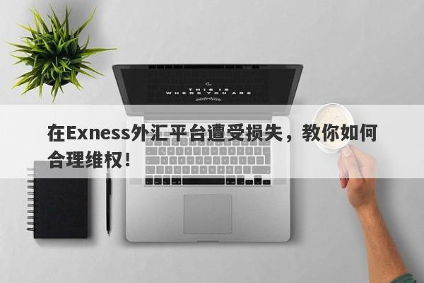 在Exness外汇平台遭受损失，教你如何合理维权！-第1张图片-要懂汇圈网