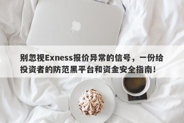 别忽视Exness报价异常的信号，一份给投资者的防范黑平台和资金安全指南！-第1张图片-要懂汇圈网