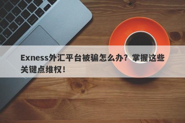 Exness外汇平台被骗怎么办？掌握这些关键点维权！-第1张图片-要懂汇圈网