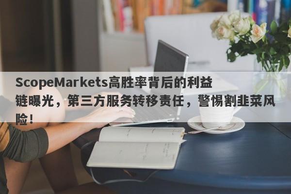 ScopeMarkets高胜率背后的利益链曝光，第三方服务转移责任，警惕割韭菜风险！-第1张图片-要懂汇圈网