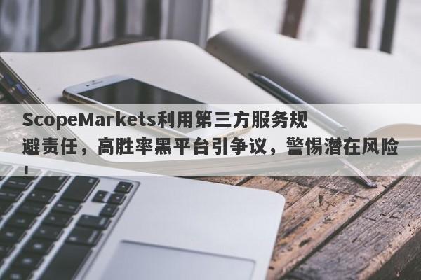 ScopeMarkets利用第三方服务规避责任，高胜率黑平台引争议，警惕潜在风险！-第1张图片-要懂汇圈网