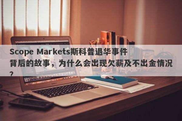 Scope Markets斯科普退华事件背后的故事，为什么会出现欠薪及不出金情况？-第1张图片-要懂汇圈网