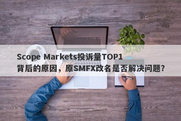 Scope Markets投诉量TOP1背后的原因，原SMFX改名是否解决问题？-第1张图片-要懂汇圈网